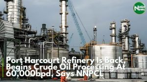 Port Harcourt Refinery Is Back, Begins Crude Oil Processing – NNPCL